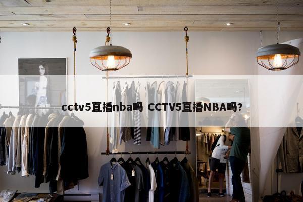 cctv5直播nba吗 CCTV5直播NBA吗?